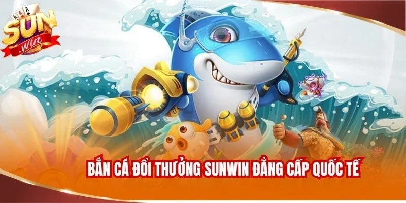 Bắn cá đổi thưởng Sunwin đẳng cấp quốc tế
