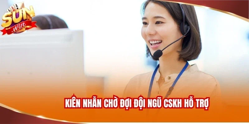 Kiên nhẫn chờ đợi đội ngũ CSKH hỗ trợ