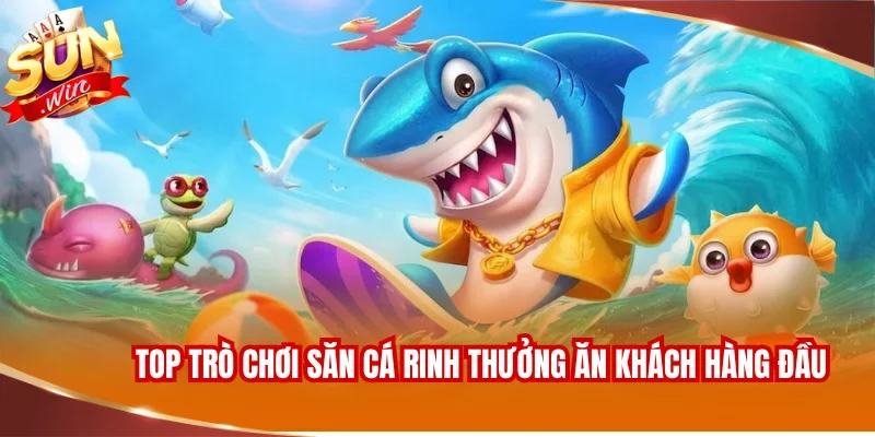Top trò chơi săn cá rinh thưởng ăn khách hàng đầu